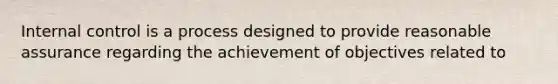 Internal control is a process designed to provide reasonable assurance regarding the achievement of objectives related to