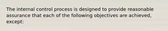 The internal control process is designed to provide reasonable assurance that each of the following objectives are achieved, except: