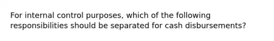 For internal control purposes, which of the following responsibilities should be separated for cash disbursements?