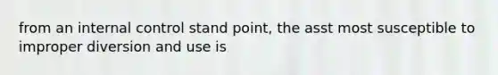 from an internal control stand point, the asst most susceptible to improper diversion and use is