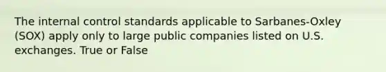 The internal control standards applicable to Sarbanes-Oxley (SOX) apply only to large public companies listed on U.S. exchanges. True or False