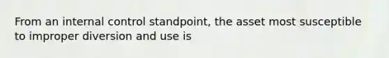 From an internal control standpoint, the asset most susceptible to improper diversion and use is