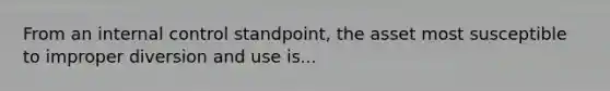 From an internal control standpoint, the asset most susceptible to improper diversion and use is...