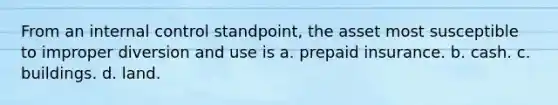 From an internal control standpoint, the asset most susceptible to improper diversion and use is a. prepaid insurance. b. cash. c. buildings. d. land.