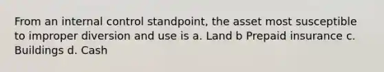 From an internal control standpoint, the asset most susceptible to improper diversion and use is a. Land b Prepaid insurance c. Buildings d. Cash