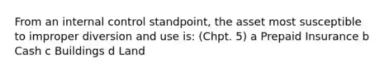 From an internal control standpoint, the asset most susceptible to improper diversion and use is: (Chpt. 5) a Prepaid Insurance b Cash c Buildings d Land