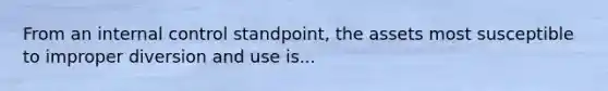 From an internal control standpoint, the assets most susceptible to improper diversion and use is...