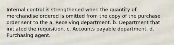 Internal control is strengthened when the quantity of merchandise ordered is omitted from the copy of the purchase order sent to the a. Receiving department. b. Department that initiated the requisition. c. Accounts payable department. d. Purchasing agent.