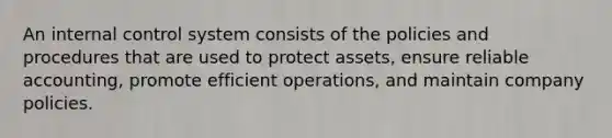 An internal control system consists of the policies and procedures that are used to protect assets, ensure reliable accounting, promote efficient operations, and maintain company policies.