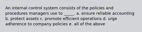 An internal control system consists of the policies and procedures managers use to _____. a. ensure reliable accounting b. protect assets c. promote efficient operations d. urge adherence to company policies e. all of the above