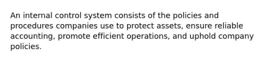 An internal control system consists of the policies and procedures companies use to protect assets, ensure reliable accounting, promote efficient operations, and uphold company policies.