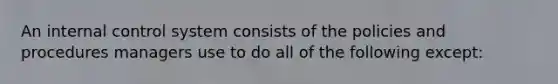 An internal control system consists of the policies and procedures managers use to do all of the following except: