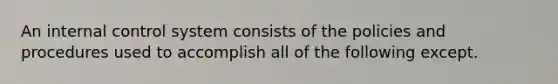 An internal control system consists of the policies and procedures used to accomplish all of the following except.