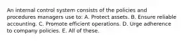 An internal control system consists of the policies and procedures managers use to: A. Protect assets. B. Ensure reliable accounting. C. Promote efficient operations. D. Urge adherence to company policies. E. All of these.