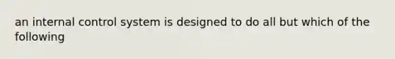 an internal control system is designed to do all but which of the following
