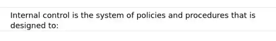 Internal control is the system of policies and procedures that is designed to:
