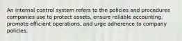 An internal control system refers to the policies and procedures companies use to protect assets, ensure reliable accounting, promote efficient operations, and urge adherence to company policies.