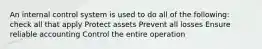 An internal control system is used to do all of the following: check all that apply Protect assets Prevent all losses Ensure reliable accounting Control the entire operation