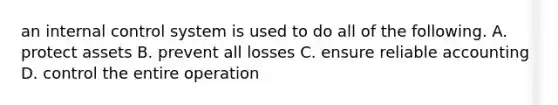 an internal control system is used to do all of the following. A. protect assets B. prevent all losses C. ensure reliable accounting D. control the entire operation