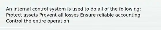 An internal control system is used to do all of the following: Protect assets Prevent all losses Ensure reliable accounting Control the entire operation