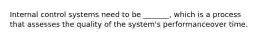 Internal control systems need to be _______, which is a process that assesses the quality of the system's performanceover time.