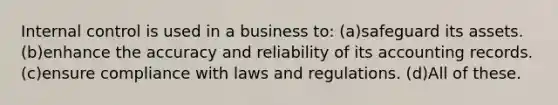 <a href='https://www.questionai.com/knowledge/kjj42owoAP-internal-control' class='anchor-knowledge'>internal control</a> is used in a business to: (a)safeguard its assets. (b)enhance the accuracy and reliability of its accounting records. (c)ensure compliance with laws and regulations. (d)All of these.