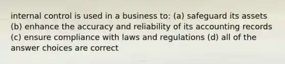 internal control is used in a business to: (a) safeguard its assets (b) enhance the accuracy and reliability of its accounting records (c) ensure compliance with laws and regulations (d) all of the answer choices are correct