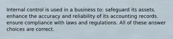 Internal control is used in a business to: safeguard its assets. enhance the accuracy and reliability of its accounting records. ensure compliance with laws and regulations. All of these answer choices are correct.