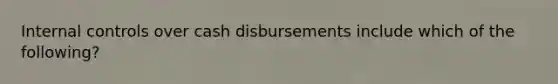 Internal controls over cash disbursements include which of the following?