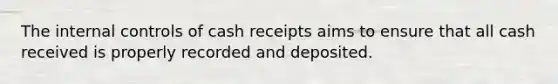 The internal controls of cash receipts aims to ensure that all cash received is properly recorded and deposited.