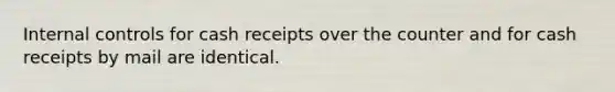 Internal controls for cash receipts over the counter and for cash receipts by mail are identical.