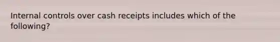 Internal controls over cash receipts includes which of the following?