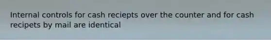 Internal controls for cash reciepts over the counter and for cash recipets by mail are identical