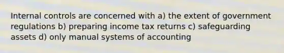 Internal controls are concerned with a) the extent of government regulations b) preparing income tax returns c) safeguarding assets d) only manual systems of accounting