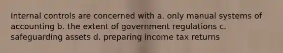 Internal controls are concerned with a. only manual systems of accounting b. the extent of government regulations c. safeguarding assets d. preparing income tax returns