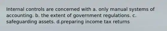 Internal controls are concerned with a. only manual systems of accounting. b. the extent of government regulations. c. safeguarding assets. d.preparing income tax returns