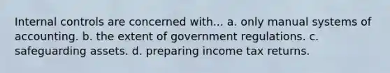 Internal controls are concerned with... a. only manual systems of accounting. b. the extent of government regulations. c. safeguarding assets. d. preparing income tax returns.