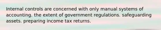 Internal controls are concerned with only manual systems of accounting. the extent of government regulations. safeguarding assets. preparing income tax returns.