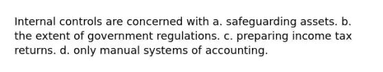 <a href='https://www.questionai.com/knowledge/kjj42owoAP-internal-control' class='anchor-knowledge'>internal control</a>s are concerned with a. safeguarding assets. b. the extent of government regulations. c. preparing income tax returns. d. only manual systems of accounting.