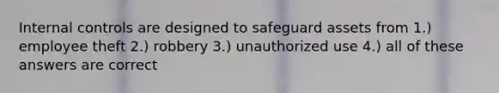 <a href='https://www.questionai.com/knowledge/kjj42owoAP-internal-control' class='anchor-knowledge'>internal control</a>s are designed to safeguard assets from 1.) employee theft 2.) robbery 3.) unauthorized use 4.) all of these answers are correct