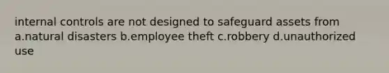 internal controls are not designed to safeguard assets from a.natural disasters b.employee theft c.robbery d.unauthorized use