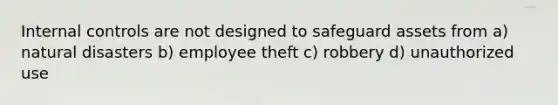 Internal controls are not designed to safeguard assets from a) natural disasters b) employee theft c) robbery d) unauthorized use