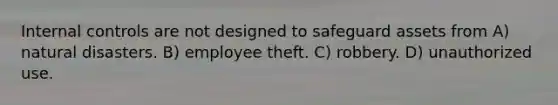 <a href='https://www.questionai.com/knowledge/kjj42owoAP-internal-control' class='anchor-knowledge'>internal control</a>s are not designed to safeguard assets from A) natural disasters. B) employee theft. C) robbery. D) unauthorized use.