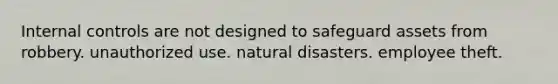 Internal controls are not designed to safeguard assets from robbery. unauthorized use. natural disasters. employee theft.