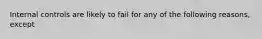 Internal controls are likely to fail for any of the following reasons, except