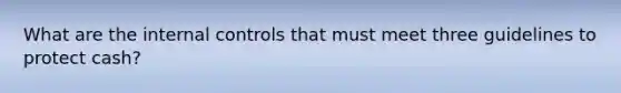 What are the internal controls that must meet three guidelines to protect cash?