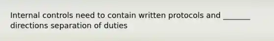 Internal controls need to contain written protocols and _______ directions separation of duties