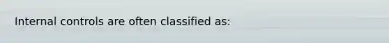 Internal controls are often classified as: