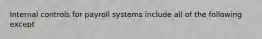 Internal controls for payroll systems include all of the following except