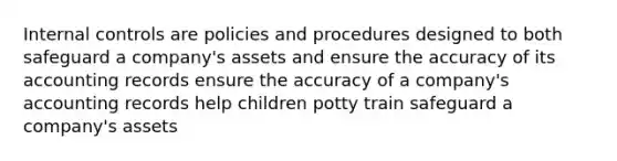 Internal controls are policies and procedures designed to both safeguard a company's assets and ensure the accuracy of its accounting records ensure the accuracy of a company's accounting records help children potty train safeguard a company's assets